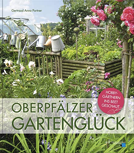 Oberpfälzer Gartenglück: Hobbygärtnern ins Beet geschaut von Buch- & Kunstverlag Oberpfalz