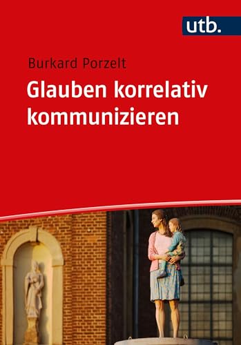 Glauben korrelativ kommunizieren: Annäherungen an das religionspädagogische Korrelationsprinzip von UTB GmbH