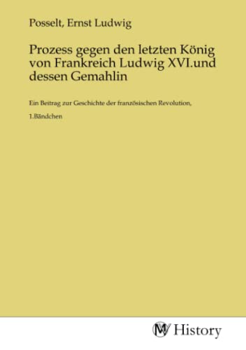 Prozess gegen den letzten König von Frankreich Ludwig XVI.und dessen Gemahlin: Ein Beitrag zur Geschichte der französischen Revolution, 1.Bändchen von MV-History
