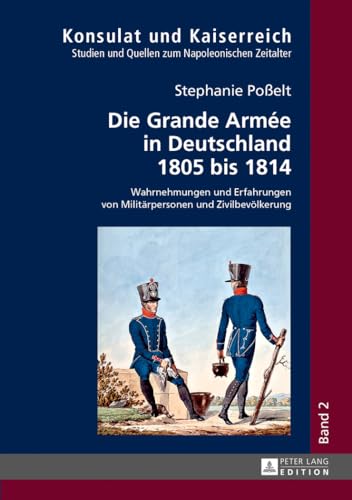 Die Grande Armée in Deutschland 1805 bis 1814: Wahrnehmungen und Erfahrungen von Militärpersonen und Zivilbevölkerung (Konsulat und Kaiserreich: ... Quellen zum napoleonischen Zeitalter, Band 2)