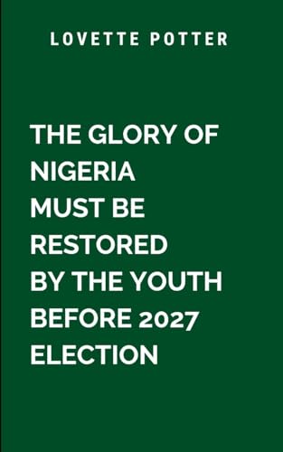 The Glory Of Nigeria Must Be Restored By The Youth Before 2027 Election: A thought-provoking and timely masterpiece, this book is more than a ... and be the architects of (Historical, Band 2) von Moonlight Publishers