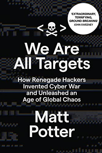 We Are All Targets: How Renegade Hackers Invented Cyber War and Unleashed an Age of Global Chaos