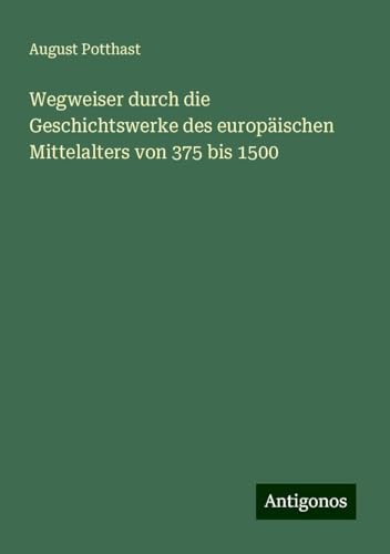 Wegweiser durch die Geschichtswerke des europäischen Mittelalters von 375 bis 1500 von Antigonos Verlag