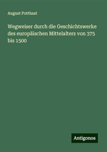Wegweiser durch die Geschichtswerke des europäischen Mittelalters von 375 bis 1500 von Antigonos Verlag