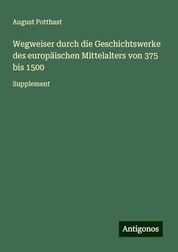 Wegweiser durch die Geschichtswerke des europäischen Mittelalters von 375 bis 1500: Supplement von Antigonos Verlag