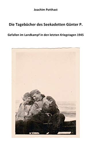 Die Tagebücher des Seekadetten Günter P.: Gefallen im Landkampf in den letzten Kriegstagen 1945 von Books on Demand