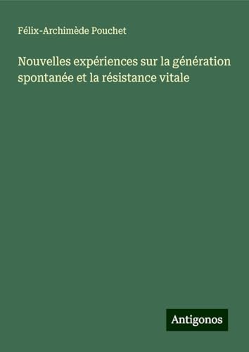 Nouvelles expériences sur la génération spontanée et la résistance vitale von Antigonos Verlag