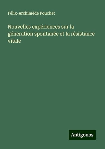 Nouvelles expériences sur la génération spontanée et la résistance vitale von Antigonos Verlag