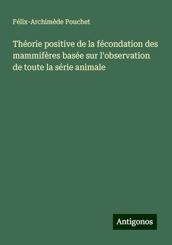 Théorie positive de la fécondation des mammifères basée sur l'observation de toute la série animale von Antigonos Verlag