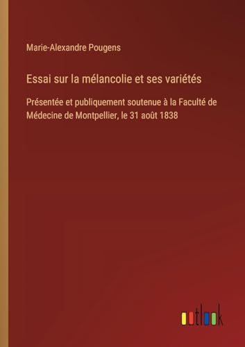 Essai sur la mélancolie et ses variétés: Présentée et publiquement soutenue à la Faculté de Médecine de Montpellier, le 31 août 1838 von Outlook Verlag