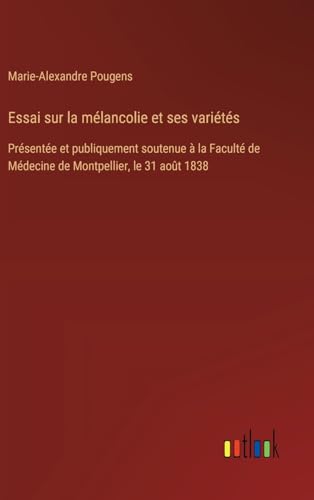 Essai sur la mélancolie et ses variétés: Présentée et publiquement soutenue à la Faculté de Médecine de Montpellier, le 31 août 1838 von Outlook Verlag