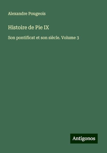 Histoire de Pie IX: Son pontificat et son siècle. Volume 3 von Antigonos Verlag