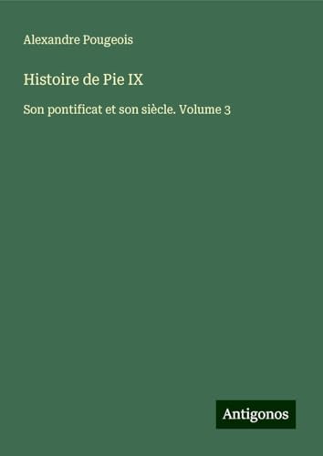 Histoire de Pie IX: Son pontificat et son siècle. Volume 3 von Antigonos Verlag