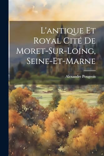L'antique et royal cité de Moret-sur-Loing, Seine-et-Marne von Legare Street Press