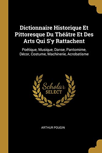 Dictionnaire Historique Et Pittoresque Du Théâtre Et Des Arts Qui S'y Rattachent: Poétique, Musique, Danse, Pantomime, Décor, Costume, Machinerie, Acrobatisme