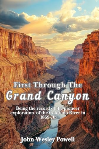 First Through The Grand Canyon: Being the record of the pioneer exploration of the Colorado River in 1869-70 (With Commentary & Biography)