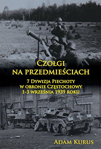Czołgi na przedmieściach: 7 Dywizja Piechoty w obronie Częstochowy 1-3 września 1939 roku Czołgi na przedmieściach: 7 Dywizja Piechoty w obronie Częstochowy 1-3 września 1939 roku