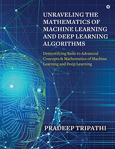 Unraveling the Mathematics of Machine Learning and Deep Learning Algorithms: Demystifying Basic to Advanced Concepts & Mathematics of Machine Learning and Deep Learning von Notion Press