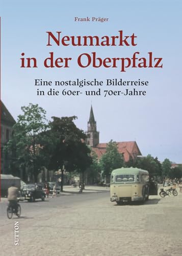Regionalgeschichte – Neumarkt in der Oberpfalz: Eine nostalgische Bilderreise in die 60er- und 70er-jahre (Sutton Archivbilder)