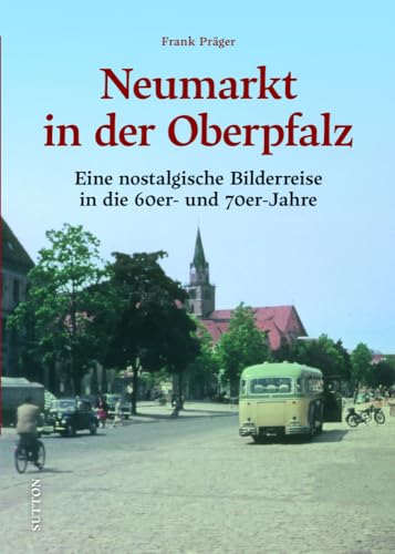 Regionalgeschichte – Neumarkt in der Oberpfalz: Eine nostalgische Bilderreise in die 60er- und 70er-jahre (Sutton Archivbilder)