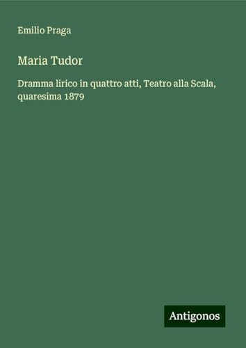 Maria Tudor: Dramma lirico in quattro atti, Teatro alla Scala, quaresima 1879 von Antigonos Verlag