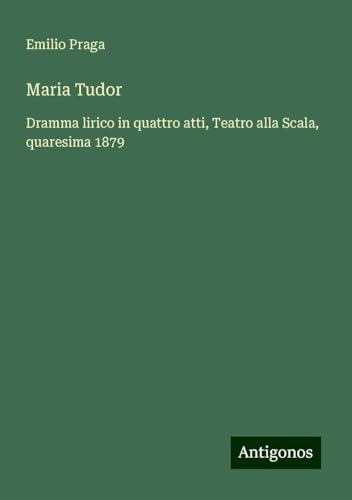 Maria Tudor: Dramma lirico in quattro atti, Teatro alla Scala, quaresima 1879 von Antigonos Verlag