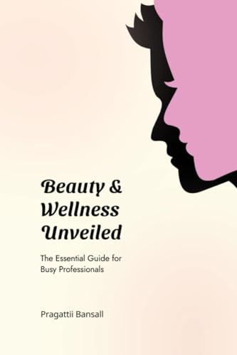 Beauty and Wellness Unveiled: The Essential Guide for Busy Professionals: The Essential Guide for Busy Professionals: The Essential Guide for Busy Professionals von Notion Press