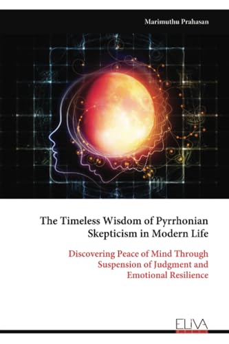 The Timeless Wisdom of Pyrrhonian Skepticism in Modern Life: Discovering Peace of Mind Through Suspension of Judgment and Emotional Resilience von Eliva Press