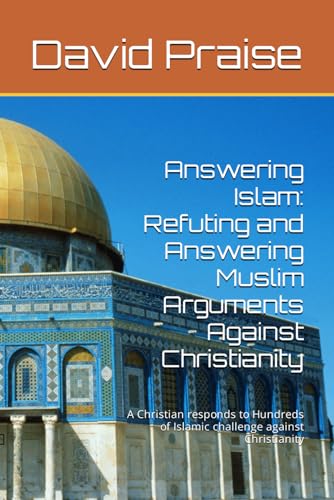 Answering Islam: Refuting and Answering Muslim Arguments Against Christianity: A Christian responds to Hundreds of Islamic challenge against Christianity