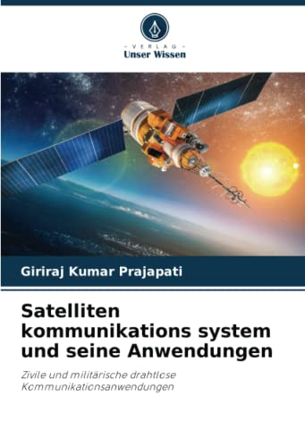 Satelliten kommunikations system und seine Anwendungen: Zivile und militärische drahtlose Kommunikationsanwendungen von Verlag Unser Wissen