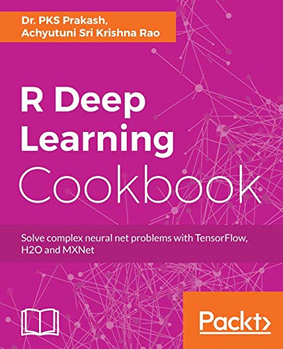 R Deep Learning Cookbook: Solve complex neural net problems with TensorFlow, H2O and MXNet von Packt Publishing