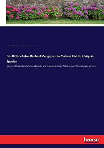 Des Ritters Anton Raphael Mengs, ersten Mahlers Karl III. Königs in Spanien: nach den Originalhandschiften übersetzt und mit ungedruckten Aufsätzen und Anmerkungen vermehrt