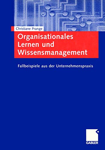Organisationales Lernen und Wissensmanagement: Fallbeispiele aus der Unternehmenspraxis Organisationales Lernen und Wissensmanagement: Fallbeispiele aus der Unternehmenspraxis