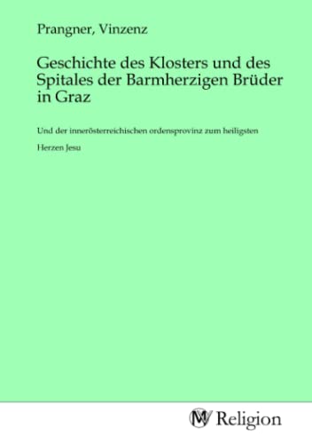 Geschichte des Klosters und des Spitales der Barmherzigen Brüder in Graz: Und der innerösterreichischen ordensprovinz zum heiligsten Herzen Jesu Geschichte des Klosters und des Spitales der Barmherzigen Brüder in Graz: Und der innerösterreichischen ordensprovinz zum heiligsten Herzen Jesu von MV-Religion