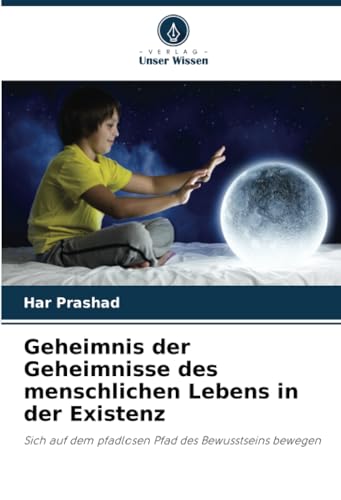 Geheimnis der Geheimnisse des menschlichen Lebens in der Existenz: Sich auf dem pfadlosen Pfad des Bewusstseins bewegen von Verlag Unser Wissen