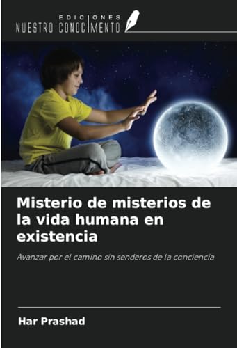 Misterio de misterios de la vida humana en existencia: Avanzar por el camino sin senderos de la conciencia von Ediciones Nuestro Conocimiento