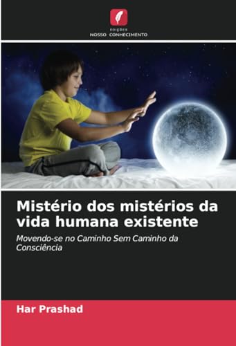 Mistério dos mistérios da vida humana existente: Movendo-se no Caminho Sem Caminho da Consciência von Edições Nosso Conhecimento