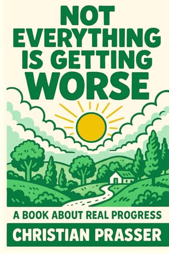 Not Everything is Getting Worse - A Book About Real Progress: Why the World Is Not Falling Apart — A Global Case for Hope, Innovation, and Progress von Independently published