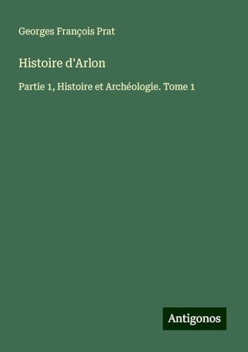 Histoire d'Arlon: Partie 1, Histoire et Archéologie. Tome 1 von Antigonos Verlag