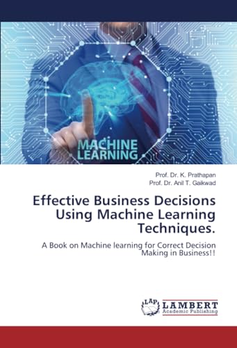 Effective Business Decisions Using Machine Learning Techniques.: A Book on Machine learning for Correct Decision Making in Business!!