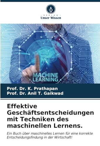 Effektive Geschäftsentscheidungen mit Techniken des maschinellen Lernens.: Ein Buch über maschinelles Lernen für eine korrekte Entscheidungsfindung in der Wirtschaft!