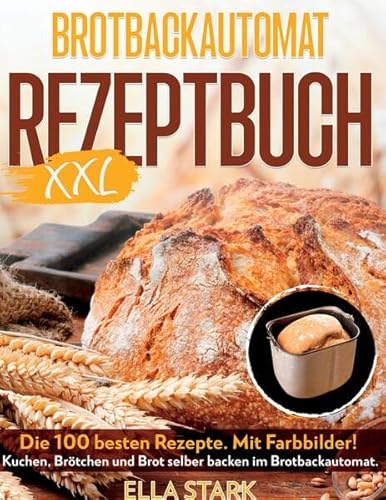 BROTBACKAUTOMAT REZEPTBUCH XXL: Die 100 besten Rezepte. Mit Farbbilder! Kuchen, Brötchen und Brot selber backen im Brotbackautomat. Inkl. Nährwerte. Brot backen.