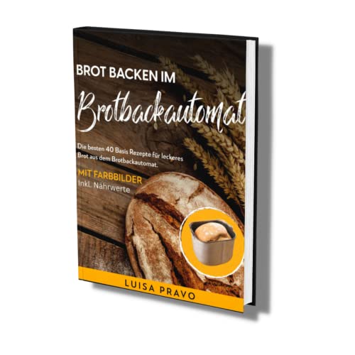 Brot backen im BROTBACKAUTOMAT: Die besten 40 Basis Rezepte für leckeres Brot aus dem Brotbackautomat. Mit Farbbilder- inkl. Nährwerte.