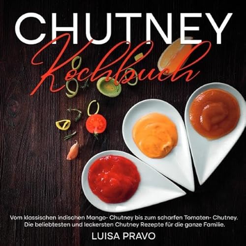 Chutney Kochbuch: Vom klassischen indischen Mango- Chutney bis zum scharfen Tomaten- Chutney. Die beliebtesten und leckersten Chutney Rezepte für die ganze Familie.