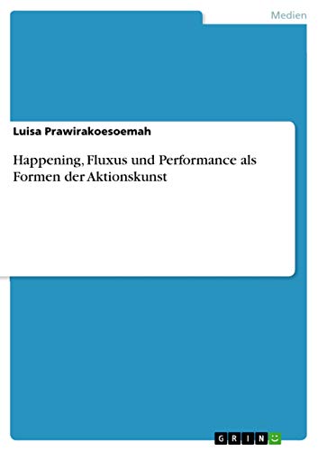 Happening, Fluxus und Performance als Formen der Aktionskunst von Grin Verlag