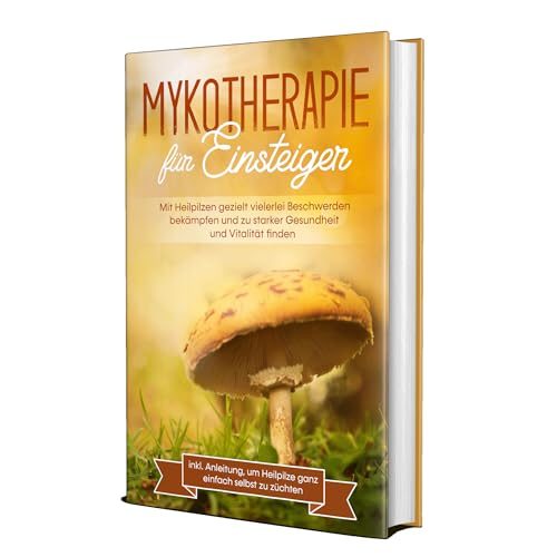 Mykotherapie für Einsteiger: Mit Heilpilzen gezielt vielerlei Beschwerden bekämpfen und zu starker Gesundheit und Vitalität finden - inkl. Anleitung, um Heilpilze ganz einfach selbst zu züchten