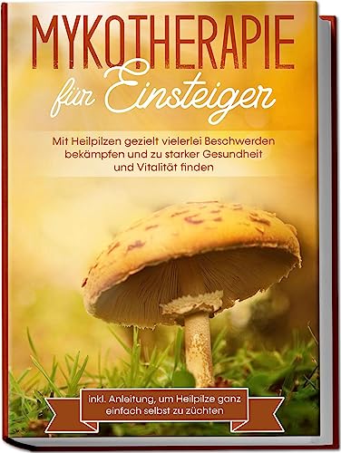 Mykotherapie für Einsteiger: Mit Heilpilzen gezielt vielerlei Beschwerden bekämpfen und zu starker Gesundheit und Vitalität finden - inkl. Anleitung, um Heilpilze ganz einfach selbst zu züchten von Edition Lunerion