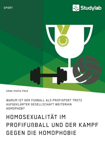 Homosexualität im Profifußball und der Kampf gegen die Homophobie: Warum ist der Fußball als Profisport trotz aufgeklärter Gesellschaft weiterhin homophob? von Studylab