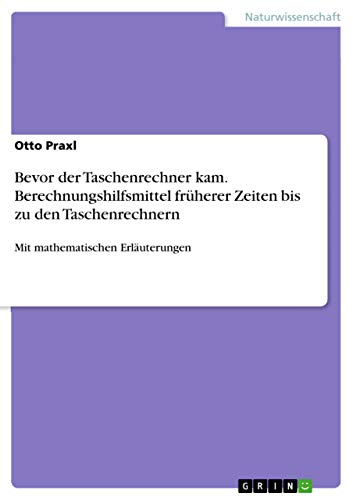 Bevor der Taschenrechner kam. Berechnungshilfsmittel früherer Zeiten bis zu den Taschenrechnern: Mit mathematischen Erläuterungen von Grin Publishing