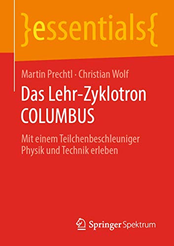 Das Lehr-Zyklotron COLUMBUS: Mit einem Teilchenbeschleuniger Physik und Technik erleben (essentials) von Springer Spektrum